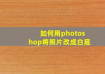 如何用photoshop将照片改成白底