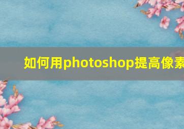 如何用photoshop提高像素