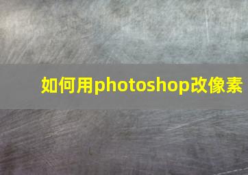 如何用photoshop改像素