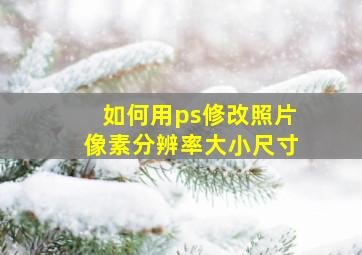 如何用ps修改照片像素分辨率大小尺寸