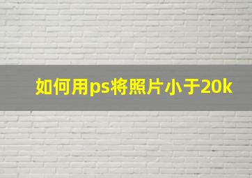 如何用ps将照片小于20k