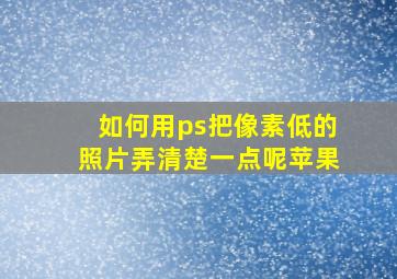 如何用ps把像素低的照片弄清楚一点呢苹果