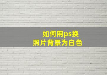 如何用ps换照片背景为白色