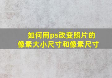 如何用ps改变照片的像素大小尺寸和像素尺寸