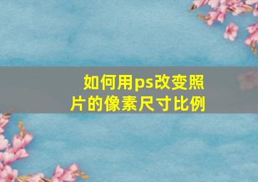 如何用ps改变照片的像素尺寸比例