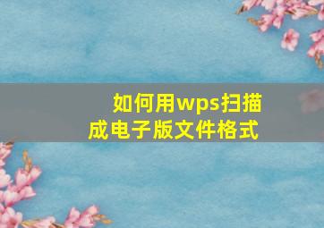 如何用wps扫描成电子版文件格式