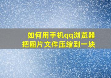 如何用手机qq浏览器把图片文件压缩到一块