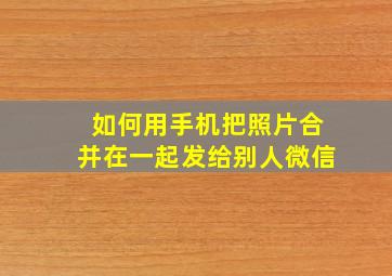 如何用手机把照片合并在一起发给别人微信