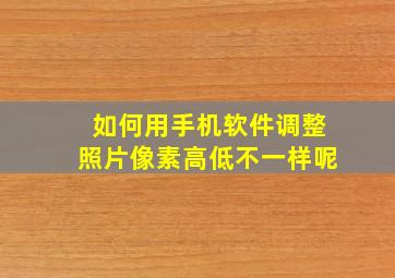 如何用手机软件调整照片像素高低不一样呢