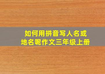 如何用拼音写人名或地名呢作文三年级上册