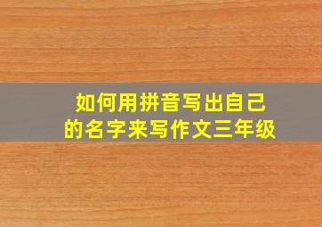 如何用拼音写出自己的名字来写作文三年级