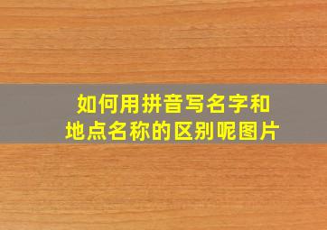 如何用拼音写名字和地点名称的区别呢图片