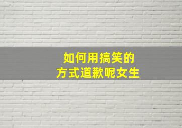 如何用搞笑的方式道歉呢女生