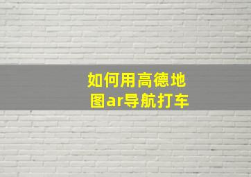 如何用高德地图ar导航打车