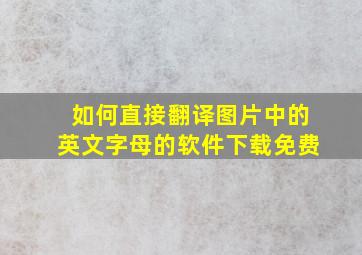 如何直接翻译图片中的英文字母的软件下载免费