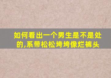 如何看出一个男生是不是处的,系带松松垮垮像烂裤头