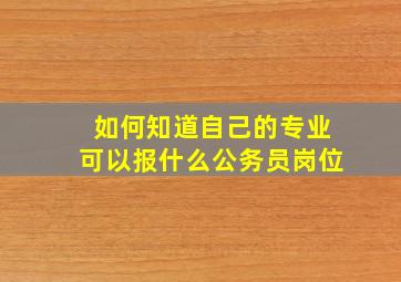 如何知道自己的专业可以报什么公务员岗位