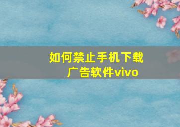 如何禁止手机下载广告软件vivo