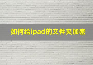 如何给ipad的文件夹加密