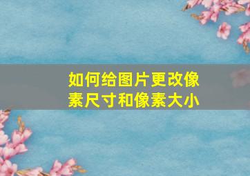 如何给图片更改像素尺寸和像素大小