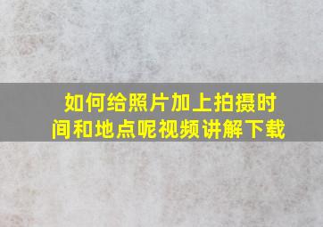 如何给照片加上拍摄时间和地点呢视频讲解下载