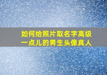 如何给照片取名字高级一点儿的男生头像真人