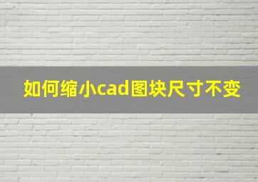 如何缩小cad图块尺寸不变