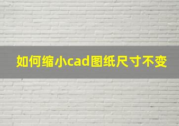 如何缩小cad图纸尺寸不变