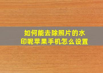 如何能去除照片的水印呢苹果手机怎么设置