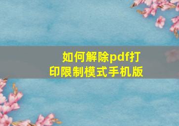 如何解除pdf打印限制模式手机版