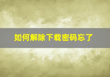 如何解除下载密码忘了