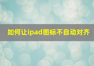 如何让ipad图标不自动对齐