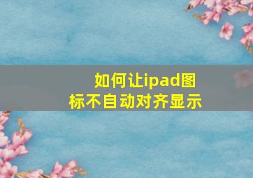 如何让ipad图标不自动对齐显示