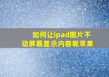 如何让ipad图片不动屏幕显示内容呢苹果