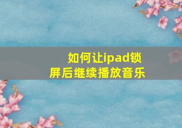 如何让ipad锁屏后继续播放音乐