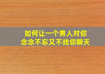 如何让一个男人对你念念不忘又不找你聊天