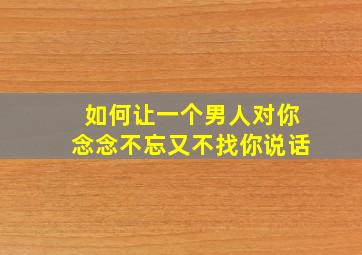 如何让一个男人对你念念不忘又不找你说话