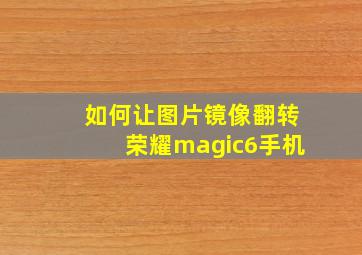 如何让图片镜像翻转荣耀magic6手机