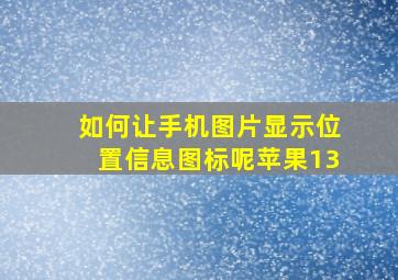 如何让手机图片显示位置信息图标呢苹果13