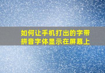 如何让手机打出的字带拼音字体显示在屏幕上