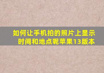 如何让手机拍的照片上显示时间和地点呢苹果13版本