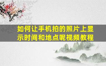 如何让手机拍的照片上显示时间和地点呢视频教程