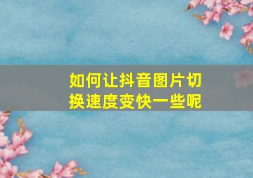 如何让抖音图片切换速度变快一些呢