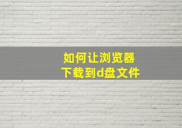 如何让浏览器下载到d盘文件