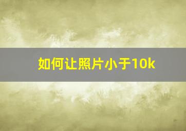 如何让照片小于10k