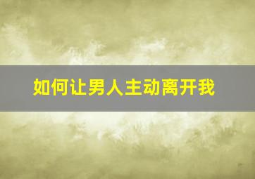 如何让男人主动离开我