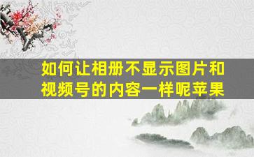 如何让相册不显示图片和视频号的内容一样呢苹果