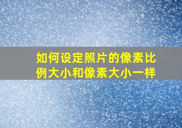 如何设定照片的像素比例大小和像素大小一样