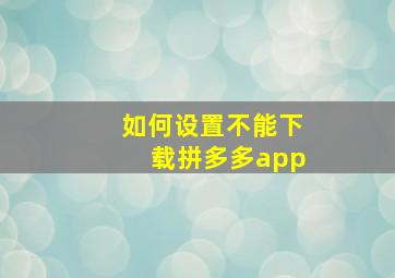 如何设置不能下载拼多多app