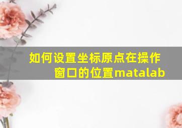 如何设置坐标原点在操作窗口的位置matalab